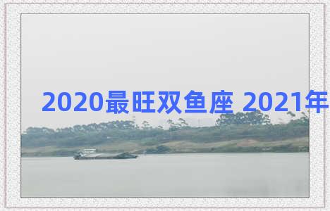 2020最旺双鱼座 2021年双鱼座的